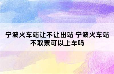 宁波火车站让不让出站 宁波火车站不取票可以上车吗